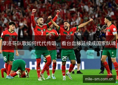 摩洛哥队歌如何代代传唱,看台血脉延续成国家队魂 摩洛哥队歌如何代代传唱,看台血脉延续成国家队魂